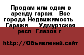 Продам или сдам в аренду гараж - Все города Недвижимость » Гаражи   . Удмуртская респ.,Глазов г.